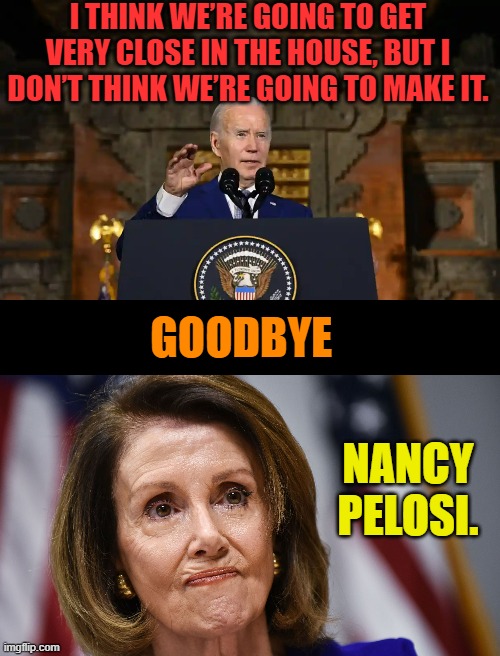 Anyone Else Happy About This? | I THINK WE’RE GOING TO GET VERY CLOSE IN THE HOUSE, BUT I DON’T THINK WE’RE GOING TO MAKE IT. GOODBYE; NANCY PELOSI. | image tagged in memes,politics,joe biden,lost,nancy pelosi,goodbye | made w/ Imgflip meme maker
