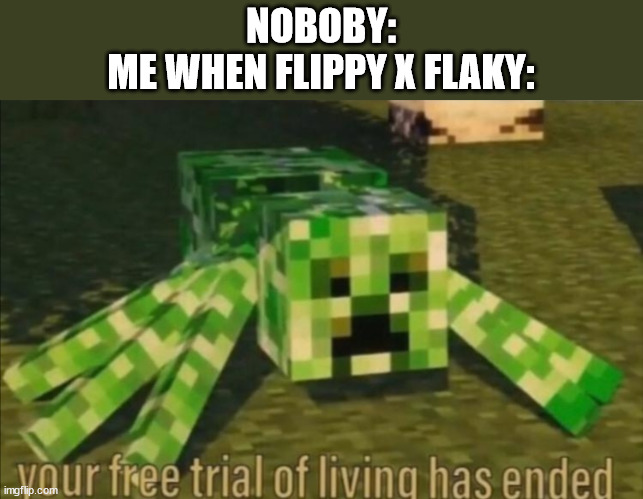 Your Free Trial of Living Has Ended | NOBOBY:
ME WHEN FLIPPY X FLAKY: | image tagged in your free trial of living has ended | made w/ Imgflip meme maker