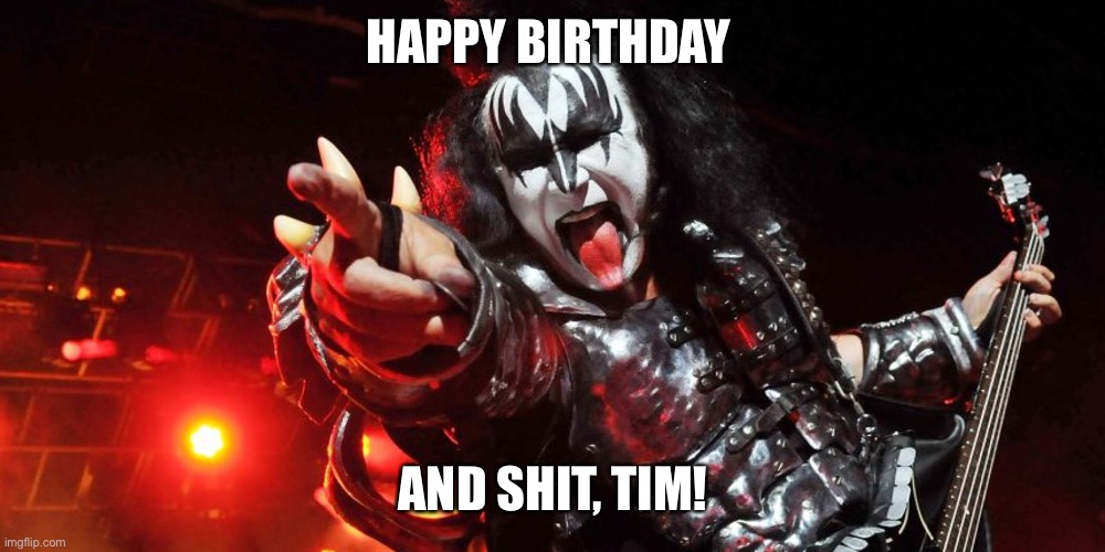 happy Birthday Kiss Gene simmons | HAPPY BIRTHDAY; AND SHIT, TIM! | image tagged in happy birthday kiss gene simmons | made w/ Imgflip meme maker