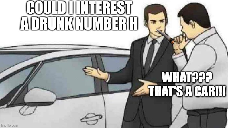 What the heck | COULD I INTEREST A DRUNK NUMBER H; WHAT??? THAT'S A CAR!!! | image tagged in memes,car salesman slaps roof of car | made w/ Imgflip meme maker