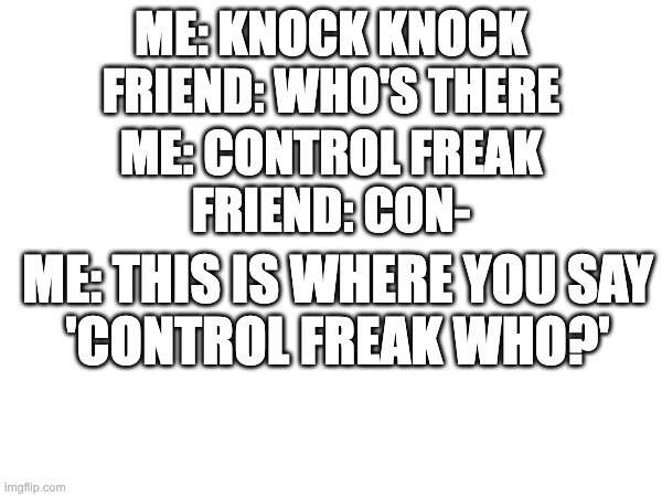 knock knock joke | ME: CONTROL FREAK
FRIEND: CON-; ME: KNOCK KNOCK
FRIEND: WHO'S THERE; ME: THIS IS WHERE YOU SAY
'CONTROL FREAK WHO?' | image tagged in fun | made w/ Imgflip meme maker