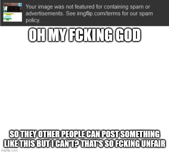 [Mod Note: I am sorry that this happened - we'll ensure that there will be no more reposts allowed] | OH MY FCKING GOD; SO THEY OTHER PEOPLE CAN POST SOMETHING LIKE THIS BUT I CAN'T? THAT'S SO FCKING UNFAIR | made w/ Imgflip meme maker