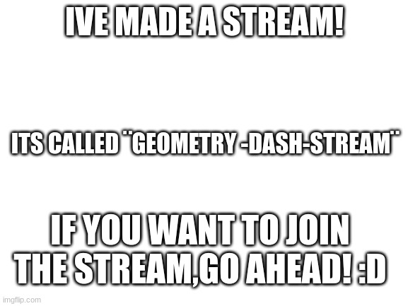 Just a update | IVE MADE A STREAM! ITS CALLED ¨GEOMETRY -DASH-STREAM¨; IF YOU WANT TO JOIN THE STREAM,GO AHEAD! :D | image tagged in blank white template,geometry dash | made w/ Imgflip meme maker