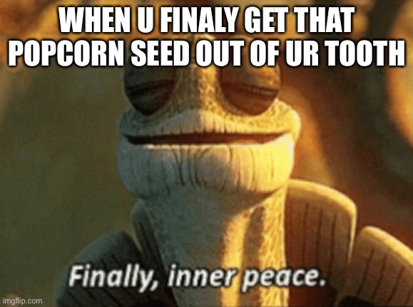 INNER PEACE | WHEN U FINALY GET THAT POPCORN SEED OUT OF UR TOOTH | image tagged in inner peace | made w/ Imgflip meme maker