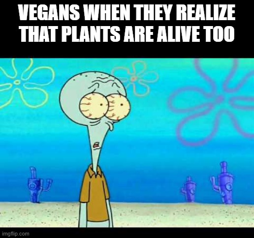 oh no | VEGANS WHEN THEY REALIZE THAT PLANTS ARE ALIVE TOO | image tagged in squidward face | made w/ Imgflip meme maker