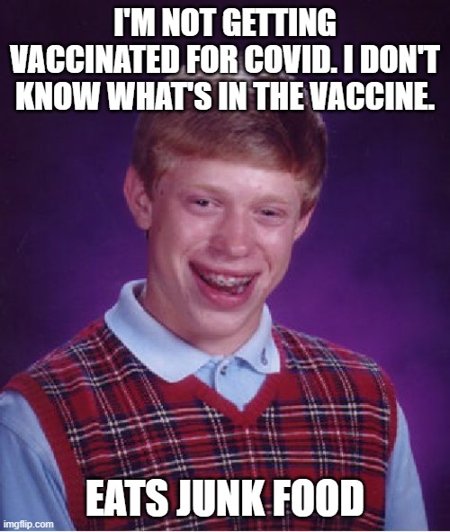 COVID Vaccine Refusers are Hypocrites |  I'M NOT GETTING VACCINATED FOR COVID. I DON'T KNOW WHAT'S IN THE VACCINE. EATS JUNK FOOD | image tagged in memes,bad luck brian,covid-19,covid vaccine,junk food,covidiots | made w/ Imgflip meme maker