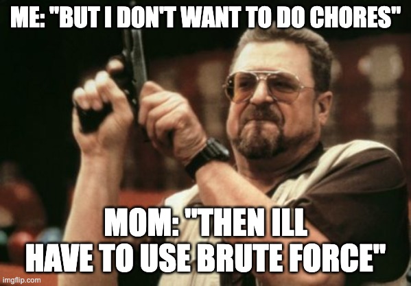 my mom everytime | ME: "BUT I DON'T WANT TO DO CHORES"; MOM: "THEN ILL HAVE TO USE BRUTE FORCE" | image tagged in memes,am i the only one around here | made w/ Imgflip meme maker
