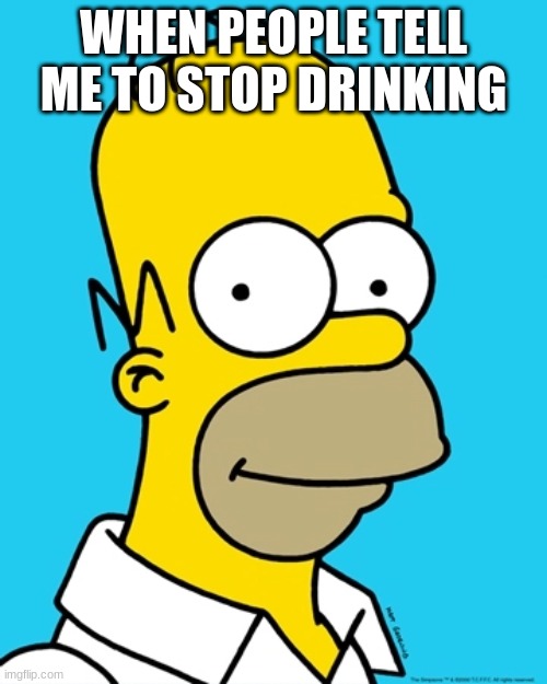 WHEN PEOPLE TELL ME TO STOP DRINKING | image tagged in meme | made w/ Imgflip meme maker