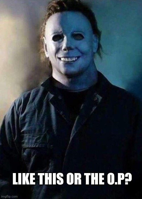 Happy Michael Myers | LIKE THIS OR THE O.P? | image tagged in happy michael myers | made w/ Imgflip meme maker