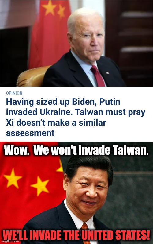 We all better start praying | Wow.  We won't invade Taiwan. WE'LL INVADE THE UNITED STATES! | image tagged in xi jinping,memes,joe biden,taiwan,war,china | made w/ Imgflip meme maker
