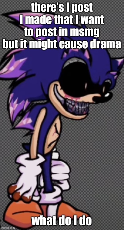 i don’t know what to do anymore | there’s I post I made that I want to post in msmg but it might cause drama; what do I do | image tagged in i don t know what to do anymore | made w/ Imgflip meme maker