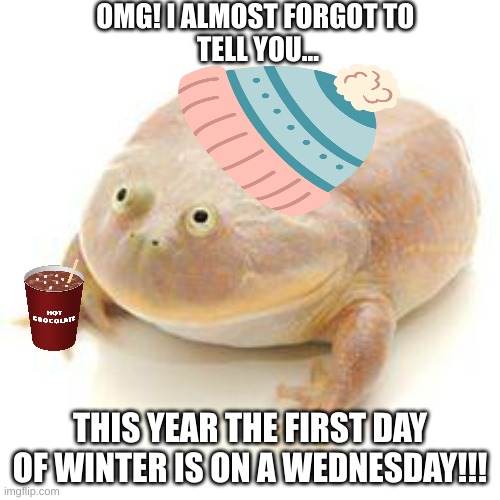Wednesday winter | OMG! I ALMOST FORGOT TO 
TELL YOU... THIS YEAR THE FIRST DAY OF WINTER IS ON A WEDNESDAY!!! | image tagged in wednesday frog blank | made w/ Imgflip meme maker