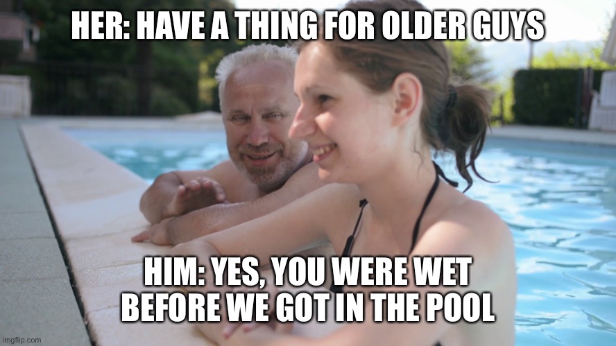 Old man Young girl pool | HER: HAVE A THING FOR OLDER GUYS; HIM: YES, YOU WERE WET BEFORE WE GOT IN THE POOL | image tagged in old man young girl pool | made w/ Imgflip meme maker
