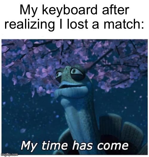 My time has come | My keyboard after realizing I lost a match: | image tagged in my time has come | made w/ Imgflip meme maker