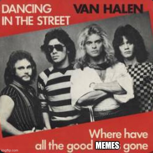 Where Have All The Good Memes Gone? | MEMES | image tagged in van halen,good memes,where have they gone,music meme,funny memes | made w/ Imgflip meme maker