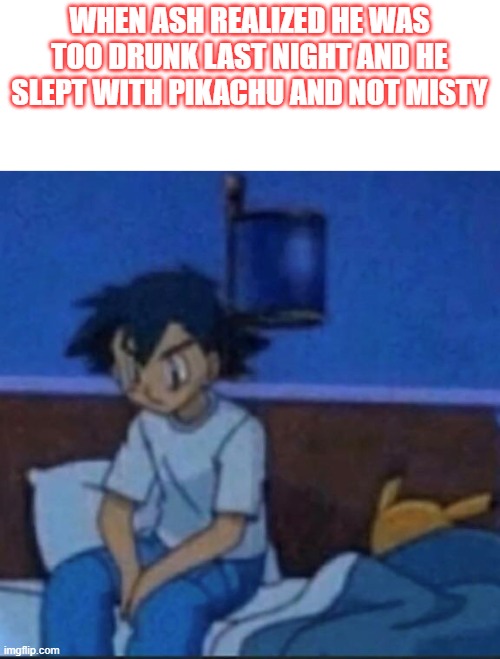 drunk | WHEN ASH REALIZED HE WAS TOO DRUNK LAST NIGHT AND HE SLEPT WITH PIKACHU AND NOT MISTY | image tagged in pikachu | made w/ Imgflip meme maker