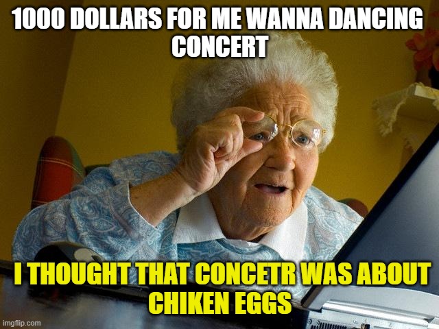 granma | 1000 DOLLARS FOR ME WANNA DANCING 
CONCERT; I THOUGHT THAT CONCETR WAS ABOUT
CHIKEN EGGS | image tagged in memes | made w/ Imgflip meme maker