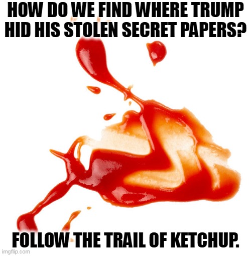 Alimentary, my dear Watson. | HOW DO WE FIND WHERE TRUMP HID HIS STOLEN SECRET PAPERS? FOLLOW THE TRAIL OF KETCHUP. | image tagged in trump,ketchup,tantrum,stolen,secret,papers | made w/ Imgflip meme maker