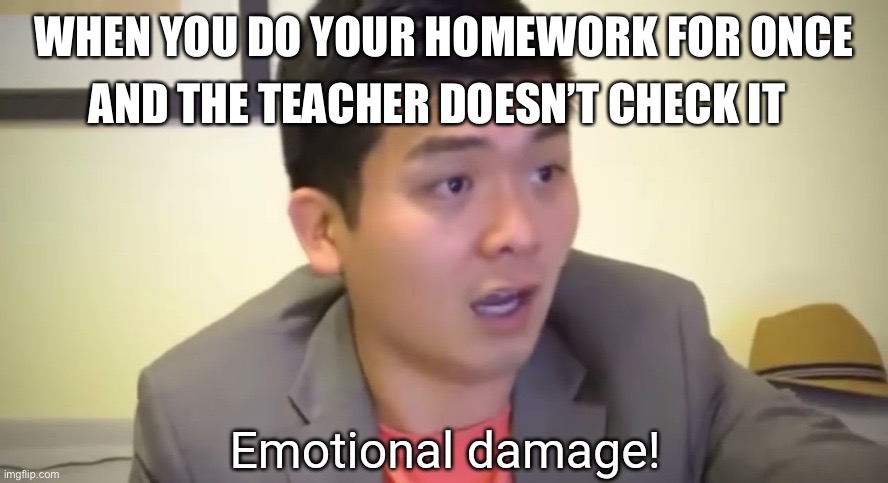 Just a relatable school meme | AND THE TEACHER DOESN’T CHECK IT; WHEN YOU DO YOUR HOMEWORK FOR ONCE | image tagged in emotional damage,school,relatable | made w/ Imgflip meme maker
