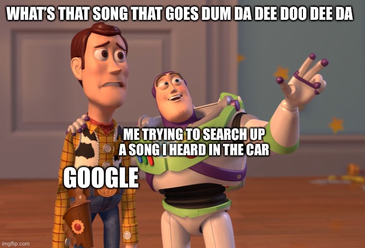 Relatable meme | WHAT’S THAT SONG THAT GOES DUM DA DEE DOO DEE DA; ME TRYING TO SEARCH UP A SONG I HEARD IN THE CAR; GOOGLE | image tagged in memes,x x everywhere,relatable | made w/ Imgflip meme maker