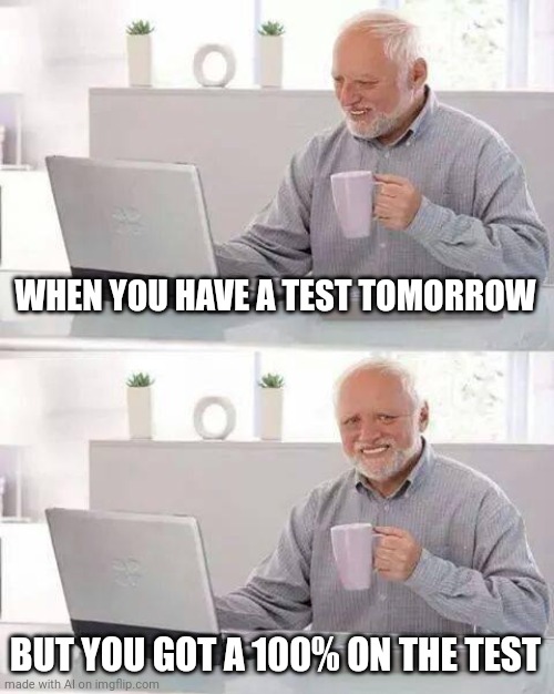 Hide the Pain Harold | WHEN YOU HAVE A TEST TOMORROW; BUT YOU GOT A 100% ON THE TEST | image tagged in memes,hide the pain harold | made w/ Imgflip meme maker