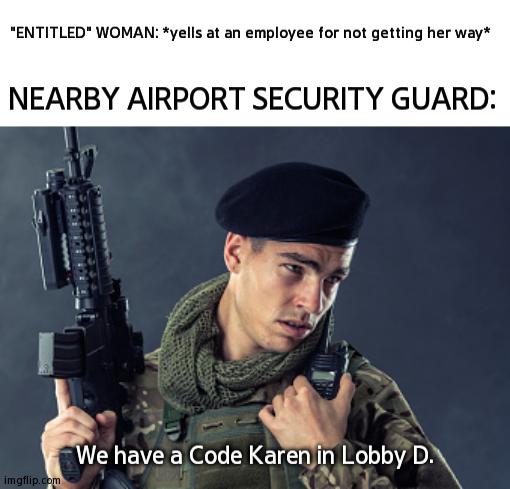 GO GO GO!! | "ENTITLED" WOMAN: *yells at an employee for not getting her way*; NEARBY AIRPORT SECURITY GUARD:; We have a Code Karen in Lobby D. | image tagged in x received sir,karen,security | made w/ Imgflip meme maker