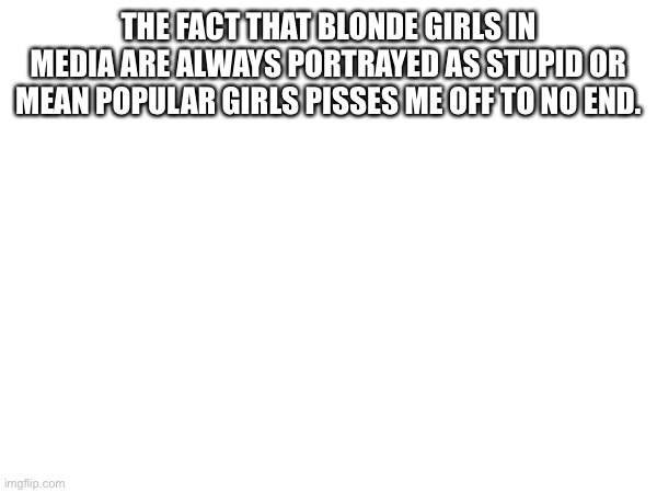 Who agrees? | THE FACT THAT BLONDE GIRLS IN MEDIA ARE ALWAYS PORTRAYED AS STUPID OR MEAN POPULAR GIRLS PISSES ME OFF TO NO END. | made w/ Imgflip meme maker