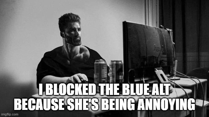 Gigachad On The Computer | I BLOCKED THE BLUE ALT BECAUSE SHE'S BEING ANNOYING | image tagged in gigachad on the computer | made w/ Imgflip meme maker