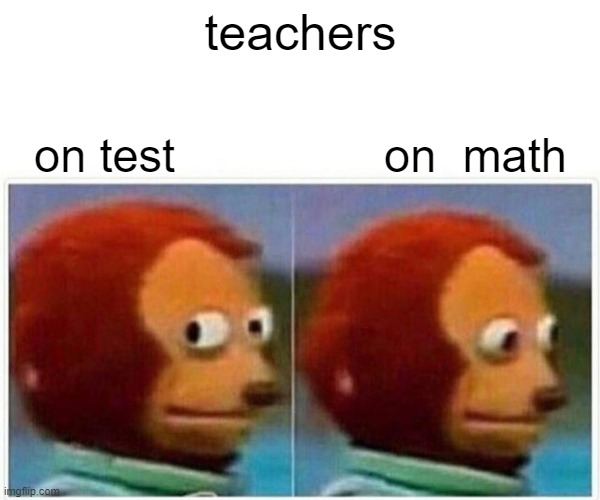 Monkey Puppet Meme | teachers; on test                on  math | image tagged in memes,monkey puppet | made w/ Imgflip meme maker