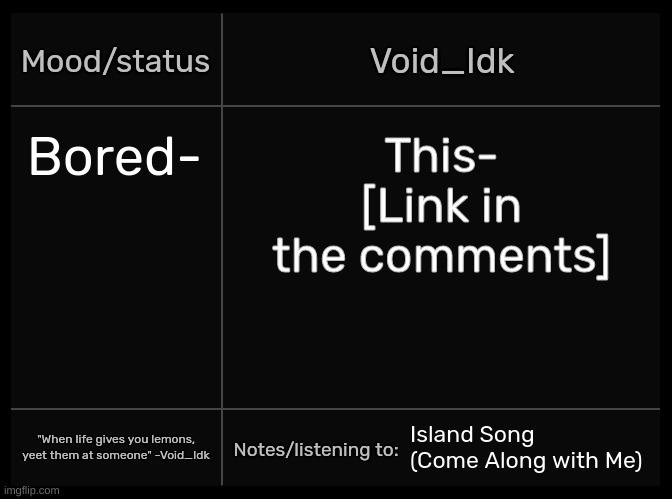 Idk's Void Template | Bored-; This- [Link in the comments]; Island Song (Come Along with Me) | image tagged in idk's void template,idk,stuff,s o u p,carck | made w/ Imgflip meme maker