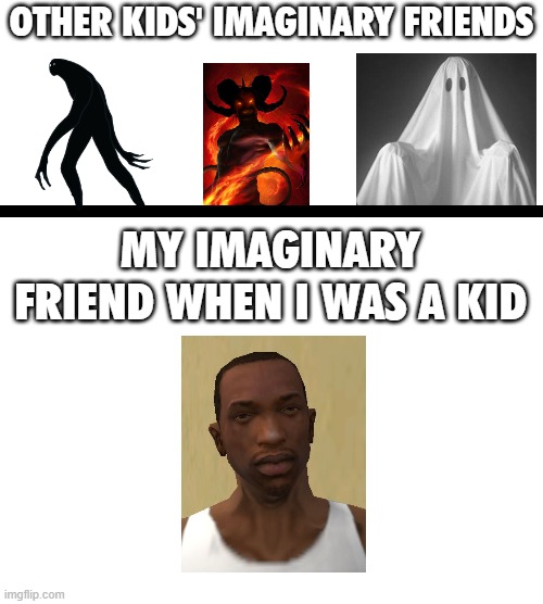 I don't have any imaginary friends |  OTHER KIDS' IMAGINARY FRIENDS; MY IMAGINARY FRIEND WHEN I WAS A KID | image tagged in cj,demon,creepy guy,ghost,imaginary friends,funny | made w/ Imgflip meme maker