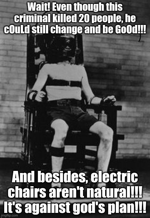 Familiar... | Wait! Even though this criminal killed 20 people, he cOuLd still change and be GoOd!!! And besides, electric chairs aren't natural!!! It's against god's plan!!! | image tagged in electric chair,abortion,death,criminal,murderer,politicstoo | made w/ Imgflip meme maker