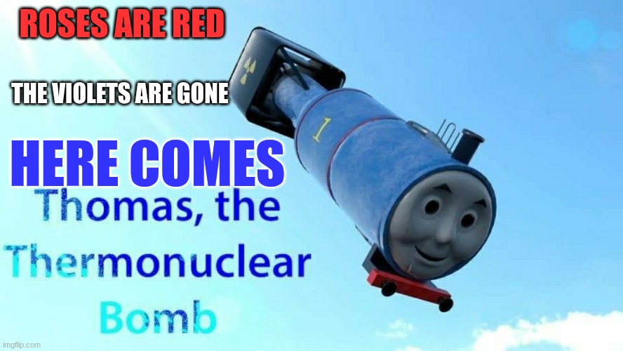 Hey, im not new, just new account- |  ROSES ARE RED; THE VIOLETS ARE GONE; HERE COMES | image tagged in thomas the thermonuclear bomb | made w/ Imgflip meme maker
