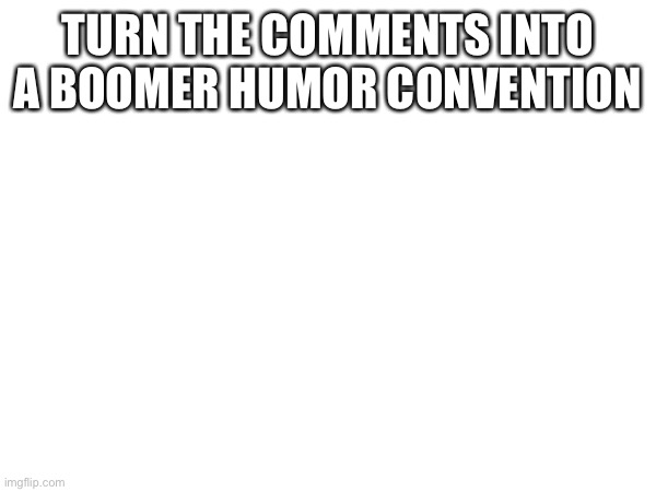 TURN THE COMMENTS INTO A BOOMER HUMOR CONVENTION | made w/ Imgflip meme maker