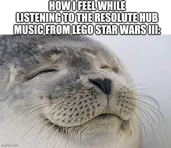 Ain't nothing like music from Lego Star Wars III: The Clone Wars | HOW I FEEL WHILE LISTENING TO THE RESOLUTE HUB MUSIC FROM LEGO STAR WARS III: | image tagged in memes,satisfied seal,lego star wars,music,videogames,video games | made w/ Imgflip meme maker