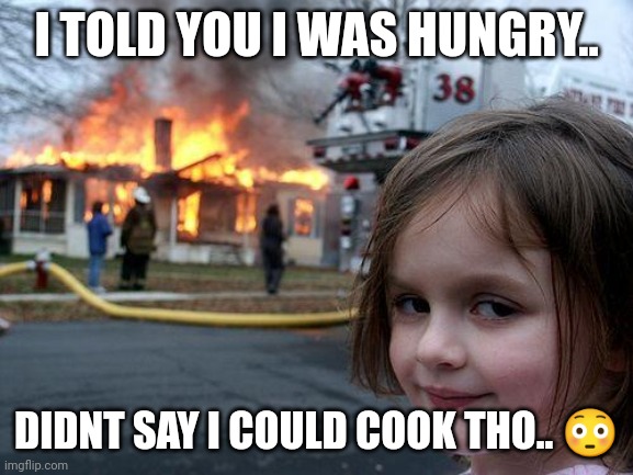 Am I in trouble? | I TOLD YOU I WAS HUNGRY.. DIDNT SAY I COULD COOK THO.. 😳 | image tagged in memes,disaster girl | made w/ Imgflip meme maker