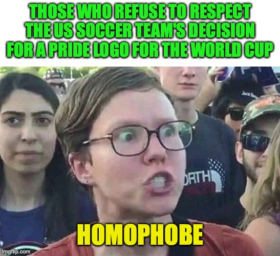 Triggered Liberal | THOSE WHO REFUSE TO RESPECT THE US SOCCER TEAM'S DECISION FOR A PRIDE LOGO FOR THE WORLD CUP HOMOPHOBE | image tagged in triggered liberal | made w/ Imgflip meme maker