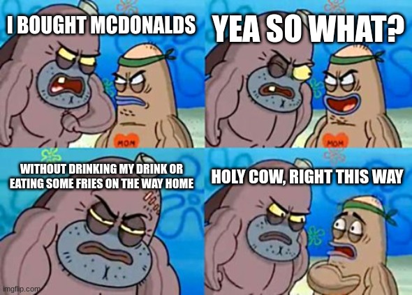 I actually do this | YEA SO WHAT? I BOUGHT MCDONALDS; WITHOUT DRINKING MY DRINK OR EATING SOME FRIES ON THE WAY HOME; HOLY COW, RIGHT THIS WAY | image tagged in memes,how tough are you,relatable | made w/ Imgflip meme maker