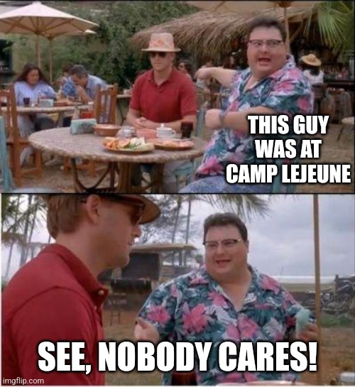 See? Nobody cares | THIS GUY WAS AT CAMP LEJEUNE; SEE, NOBODY CARES! | image tagged in see nobody cares | made w/ Imgflip meme maker