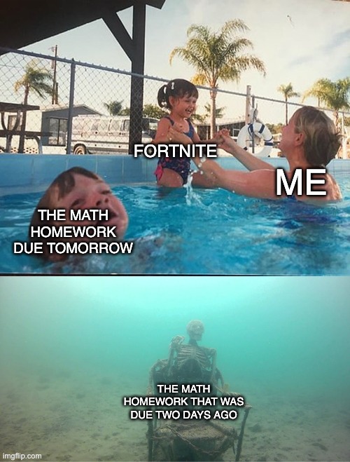 Mother Ignoring Kid Drowning In A Pool | FORTNITE; ME; THE MATH HOMEWORK DUE TOMORROW; THE MATH HOMEWORK THAT WAS DUE TWO DAYS AGO | image tagged in mother ignoring kid drowning in a pool | made w/ Imgflip meme maker