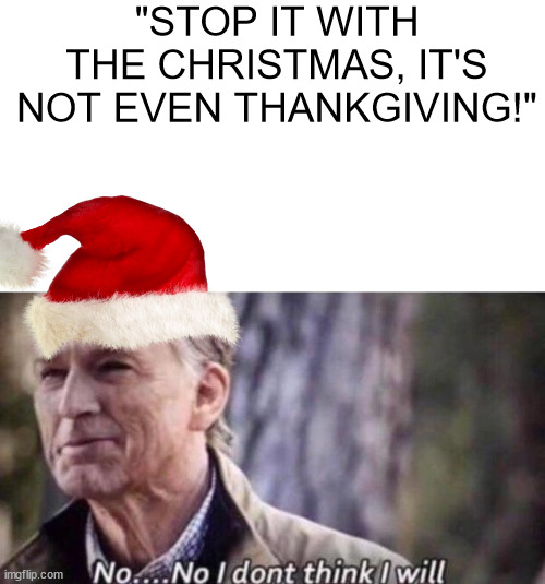 It's christmas time, and I won't stop | "STOP IT WITH THE CHRISTMAS, IT'S NOT EVEN THANKGIVING!" | image tagged in no i don't think i will | made w/ Imgflip meme maker