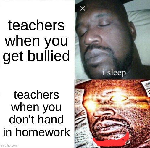 teachers be like... | teachers when you get bullied; teachers when you don't hand in homework | image tagged in memes,sleeping shaq | made w/ Imgflip meme maker