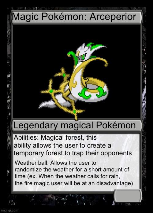 I used one of my Pokémon fusions for this | Magic Pokémon: Arceperior; Legendary magical Pokémon; Abilities: Magical forest, this ability allows the user to create a temporary forest to trap their opponents; Weather ball: Allows the user to randomize the weather for a short amount of time (ex. When the weather calls for rain, the fire magic user will be at an disadvantage) | image tagged in black magic the gathering card,magic,magic the gathering,cards | made w/ Imgflip meme maker