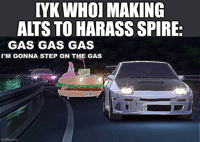 I have a handful of suspects and at some point i'll turn them into human flesh stew | [YK WHO] MAKING ALTS TO HARASS SPIRE: | image tagged in gas gas gas | made w/ Imgflip meme maker