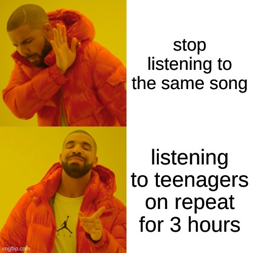and now it's stuck in my head | stop listening to the same song; listening to teenagers on repeat for 3 hours | image tagged in memes,drake hotline bling | made w/ Imgflip meme maker