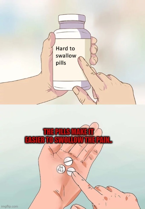 Hard To Swallow Pills |  THE PILLS MAKE IT EASIER TO SWOLLOW THE PAIN.. | image tagged in memes,hard to swallow pills | made w/ Imgflip meme maker