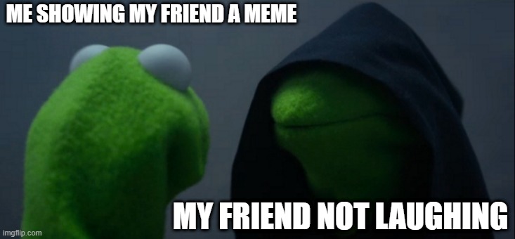 meme | ME SHOWING MY FRIEND A MEME; MY FRIEND NOT LAUGHING | image tagged in memes,evil kermit | made w/ Imgflip meme maker