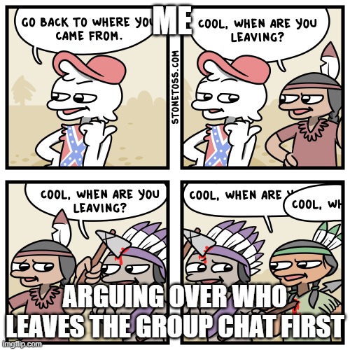 Stonetoss indian history | ME; ARGUING OVER WHO LEAVES THE GROUP CHAT FIRST | image tagged in stonetoss indian history | made w/ Imgflip meme maker