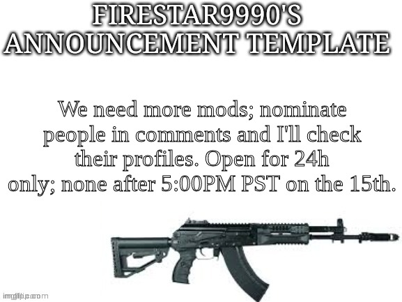 Firestar9990 announcement template (better) | We need more mods; nominate people in comments and I'll check their profiles. Open for 24h only; none after 5:00PM PST on the 15th. | image tagged in firestar9990 announcement template better | made w/ Imgflip meme maker