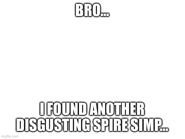 … | BRO…; I FOUND ANOTHER DISGUSTING SPIRE SIMP… | made w/ Imgflip meme maker